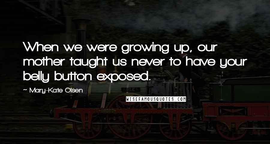 Mary-Kate Olsen Quotes: When we were growing up, our mother taught us never to have your belly button exposed.