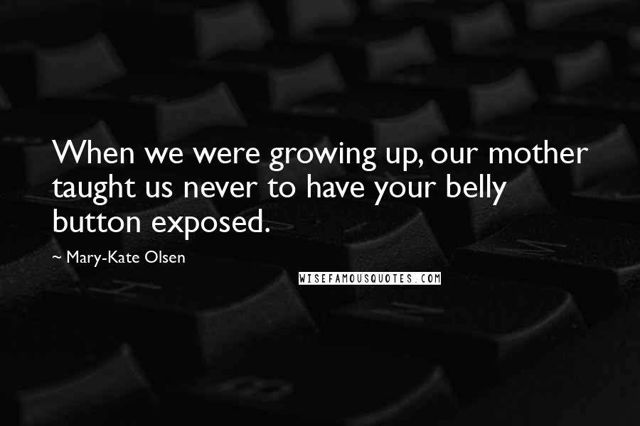 Mary-Kate Olsen Quotes: When we were growing up, our mother taught us never to have your belly button exposed.