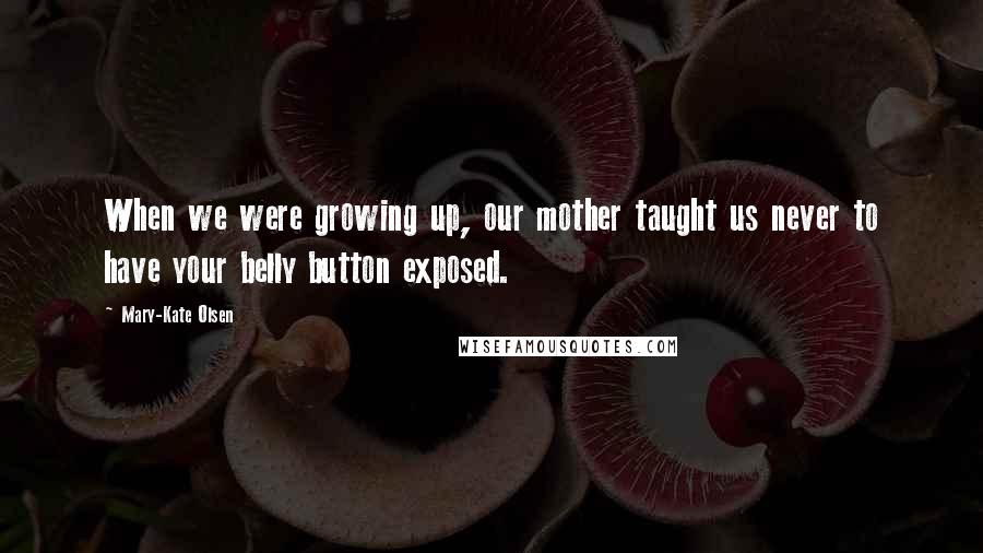 Mary-Kate Olsen Quotes: When we were growing up, our mother taught us never to have your belly button exposed.