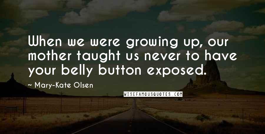 Mary-Kate Olsen Quotes: When we were growing up, our mother taught us never to have your belly button exposed.