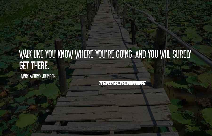 Mary Kathryn Johnson Quotes: Walk like you know where you're going, and you will surely get there.