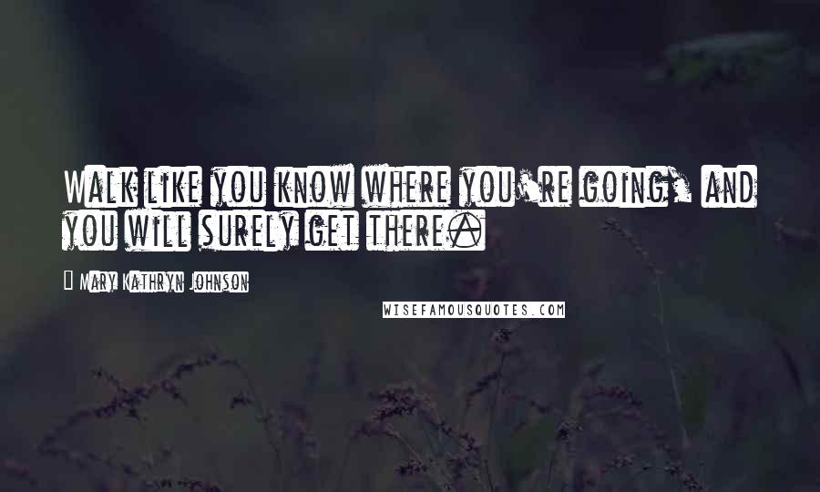 Mary Kathryn Johnson Quotes: Walk like you know where you're going, and you will surely get there.