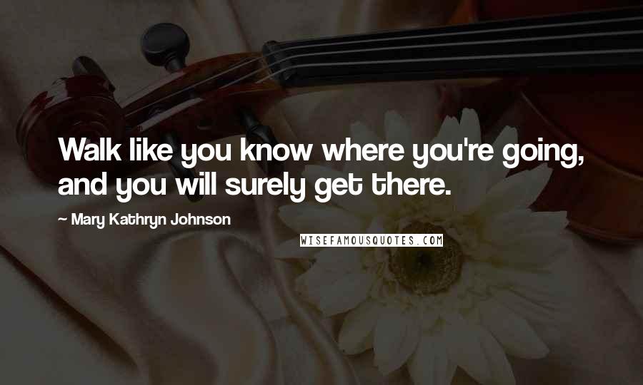 Mary Kathryn Johnson Quotes: Walk like you know where you're going, and you will surely get there.
