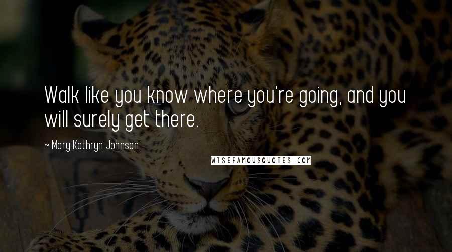 Mary Kathryn Johnson Quotes: Walk like you know where you're going, and you will surely get there.