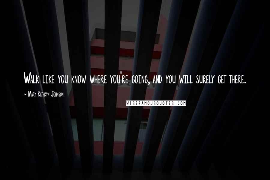 Mary Kathryn Johnson Quotes: Walk like you know where you're going, and you will surely get there.