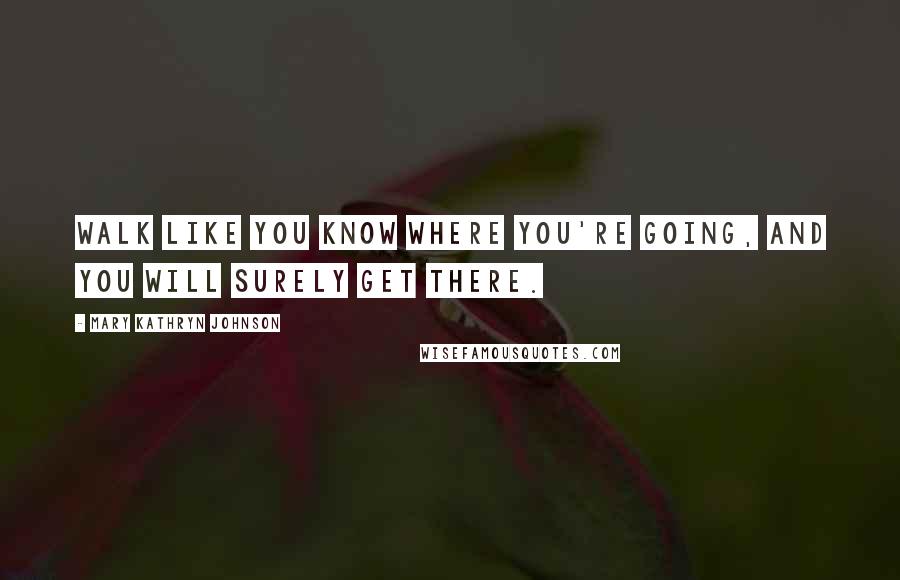 Mary Kathryn Johnson Quotes: Walk like you know where you're going, and you will surely get there.