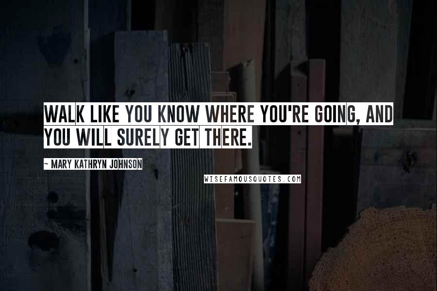 Mary Kathryn Johnson Quotes: Walk like you know where you're going, and you will surely get there.