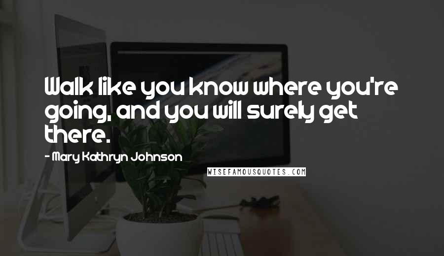 Mary Kathryn Johnson Quotes: Walk like you know where you're going, and you will surely get there.