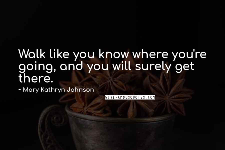Mary Kathryn Johnson Quotes: Walk like you know where you're going, and you will surely get there.