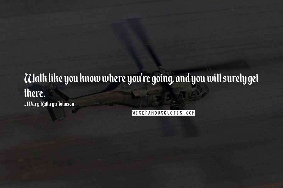 Mary Kathryn Johnson Quotes: Walk like you know where you're going, and you will surely get there.