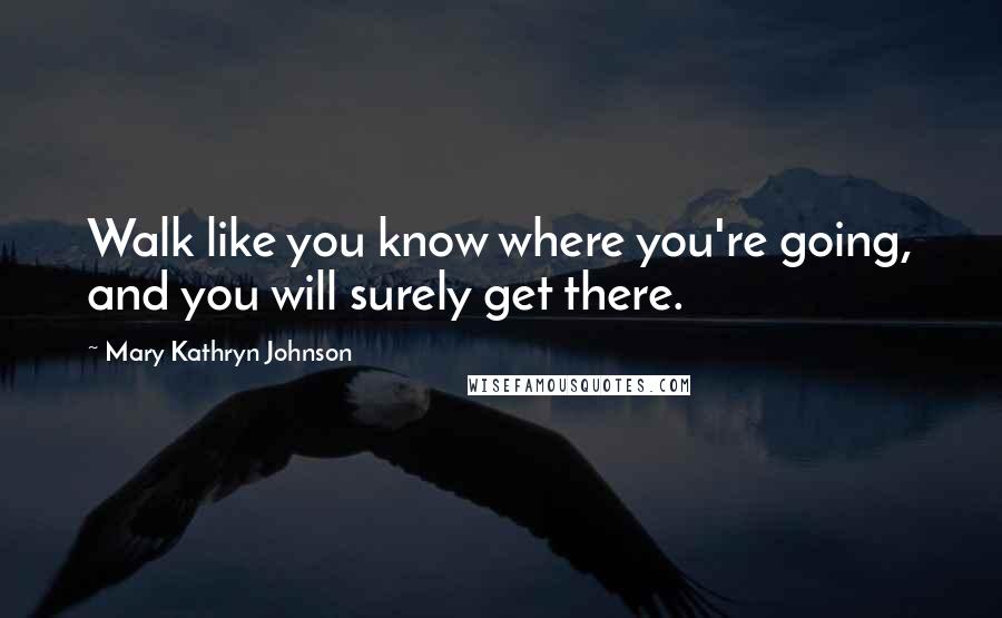 Mary Kathryn Johnson Quotes: Walk like you know where you're going, and you will surely get there.