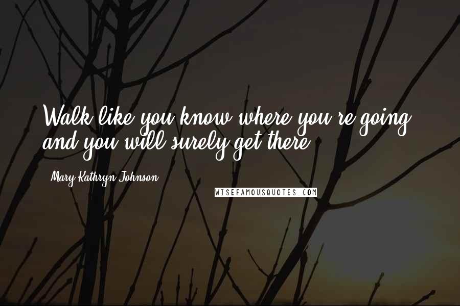 Mary Kathryn Johnson Quotes: Walk like you know where you're going, and you will surely get there.