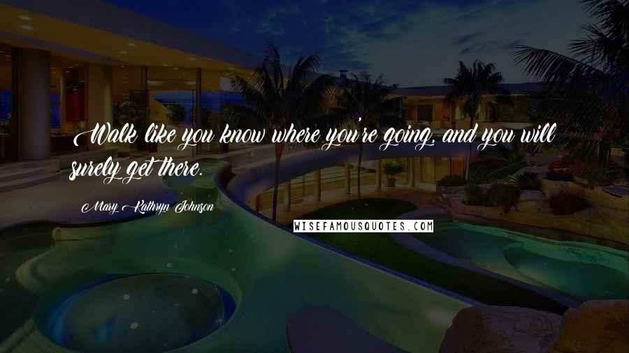 Mary Kathryn Johnson Quotes: Walk like you know where you're going, and you will surely get there.