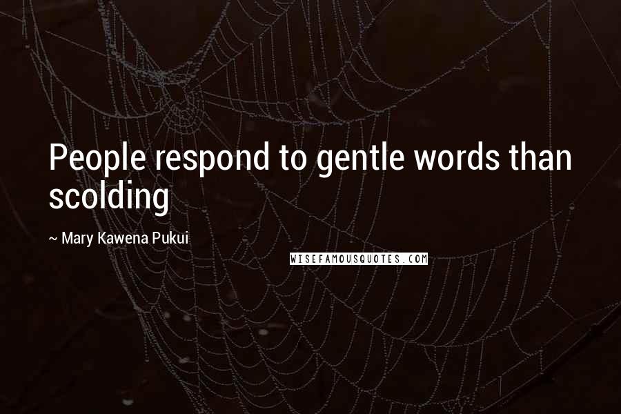 Mary Kawena Pukui Quotes: People respond to gentle words than scolding