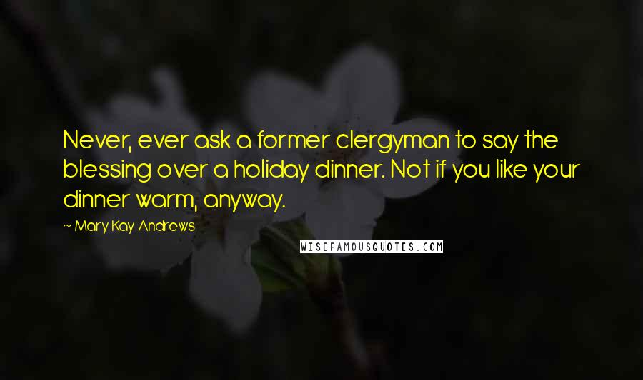 Mary Kay Andrews Quotes: Never, ever ask a former clergyman to say the blessing over a holiday dinner. Not if you like your dinner warm, anyway.
