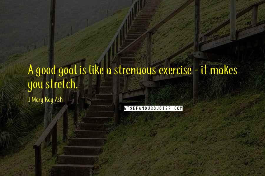 Mary Kay Ash Quotes: A good goal is like a strenuous exercise - it makes you stretch.