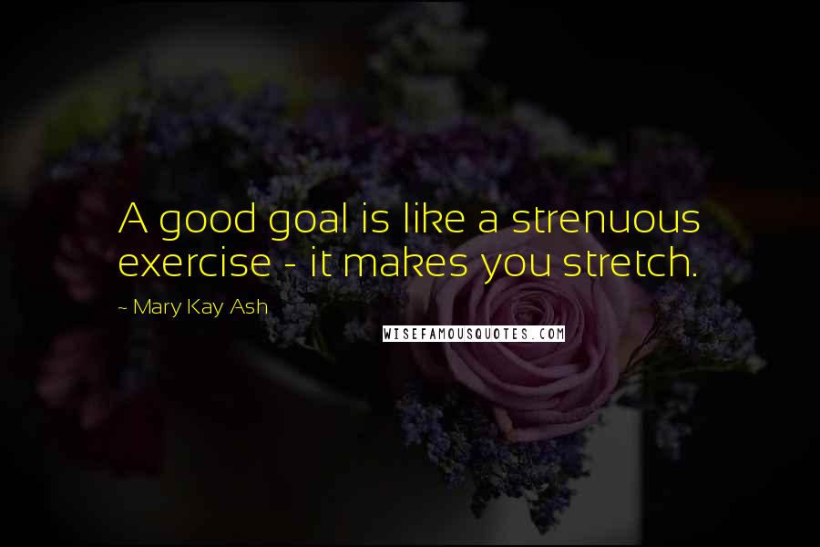 Mary Kay Ash Quotes: A good goal is like a strenuous exercise - it makes you stretch.