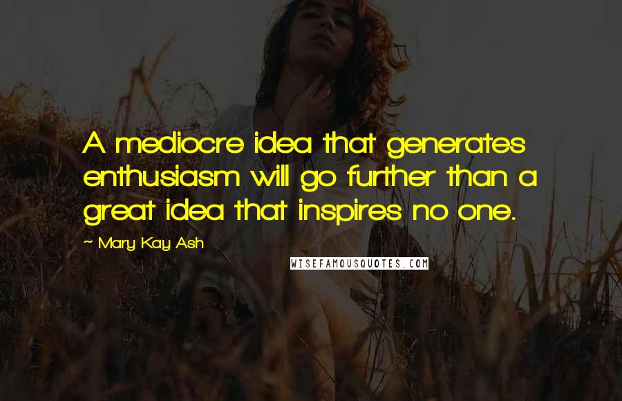 Mary Kay Ash Quotes: A mediocre idea that generates enthusiasm will go further than a great idea that inspires no one.