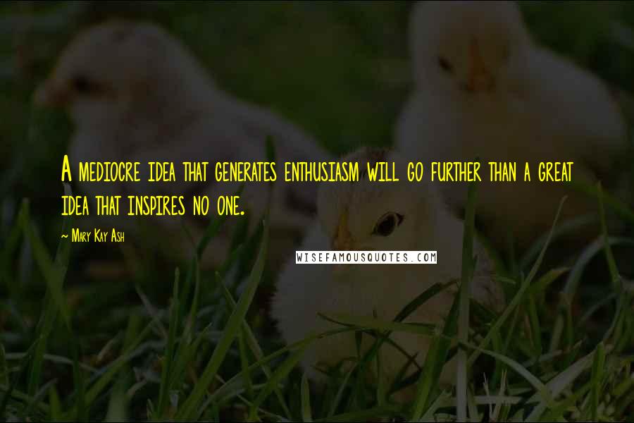 Mary Kay Ash Quotes: A mediocre idea that generates enthusiasm will go further than a great idea that inspires no one.