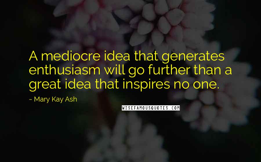 Mary Kay Ash Quotes: A mediocre idea that generates enthusiasm will go further than a great idea that inspires no one.