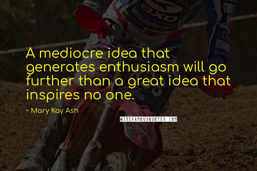 Mary Kay Ash Quotes: A mediocre idea that generates enthusiasm will go further than a great idea that inspires no one.