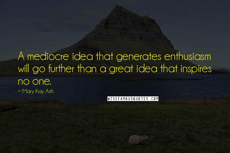 Mary Kay Ash Quotes: A mediocre idea that generates enthusiasm will go further than a great idea that inspires no one.