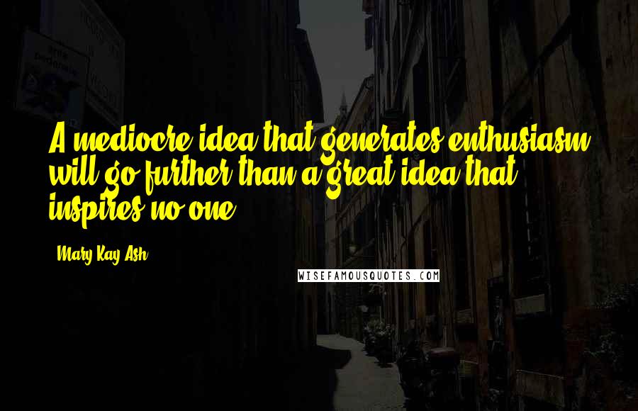 Mary Kay Ash Quotes: A mediocre idea that generates enthusiasm will go further than a great idea that inspires no one.