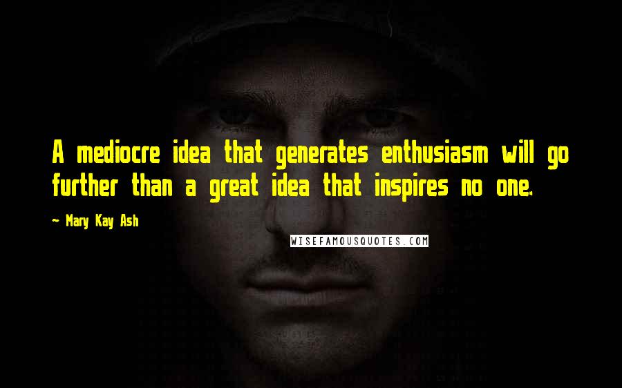 Mary Kay Ash Quotes: A mediocre idea that generates enthusiasm will go further than a great idea that inspires no one.