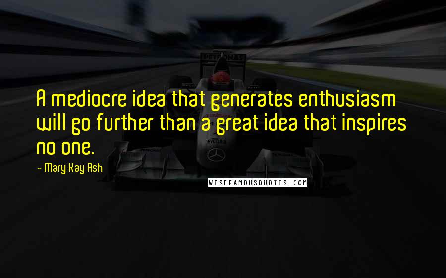 Mary Kay Ash Quotes: A mediocre idea that generates enthusiasm will go further than a great idea that inspires no one.