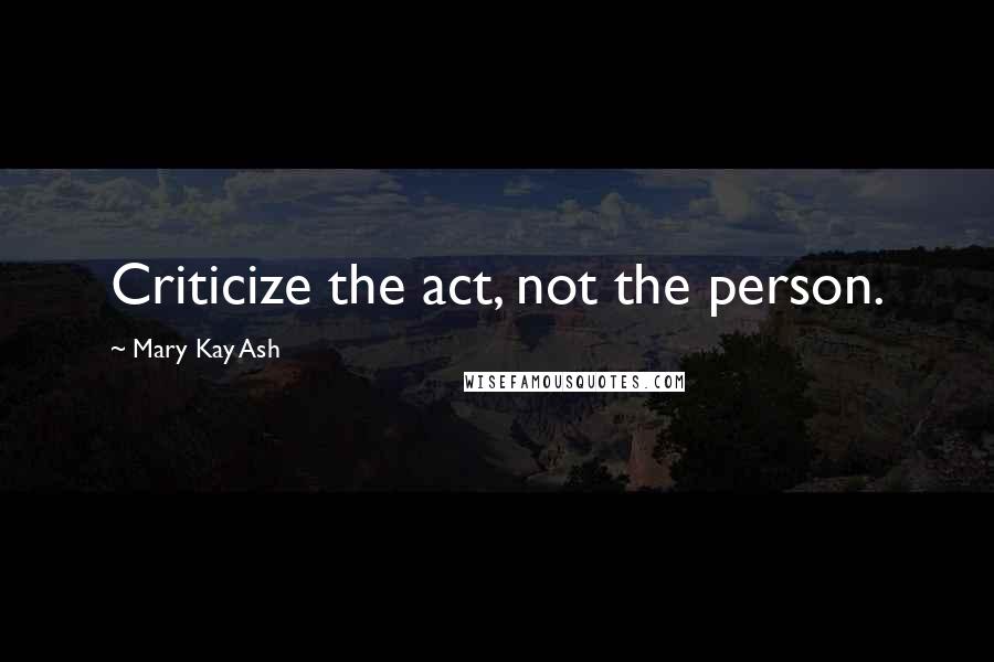 Mary Kay Ash Quotes: Criticize the act, not the person.