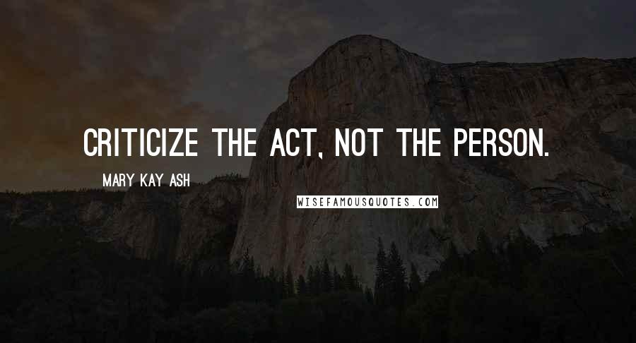 Mary Kay Ash Quotes: Criticize the act, not the person.