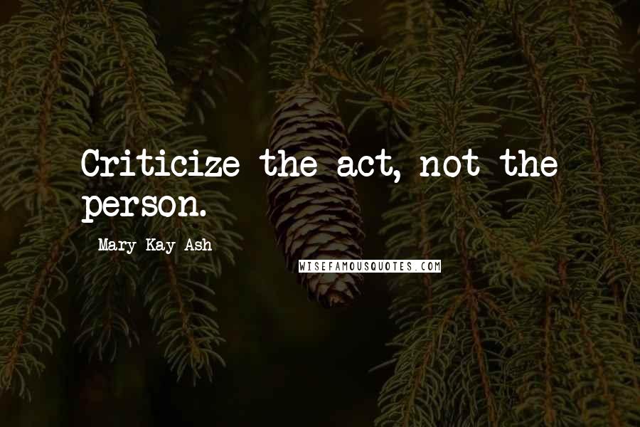 Mary Kay Ash Quotes: Criticize the act, not the person.