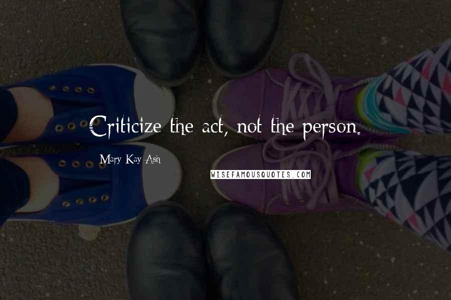 Mary Kay Ash Quotes: Criticize the act, not the person.