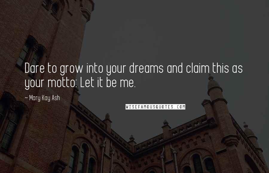 Mary Kay Ash Quotes: Dare to grow into your dreams and claim this as your motto: Let it be me.
