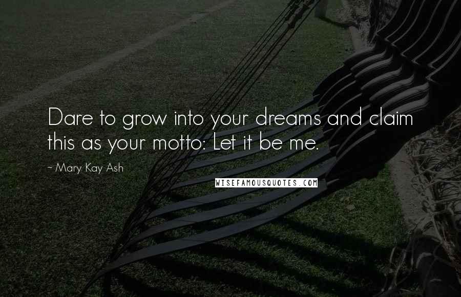 Mary Kay Ash Quotes: Dare to grow into your dreams and claim this as your motto: Let it be me.