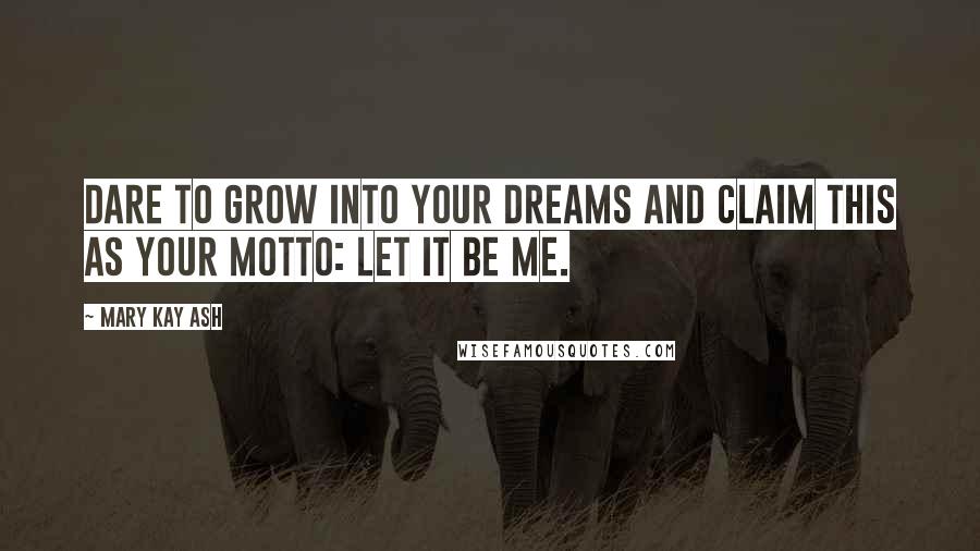 Mary Kay Ash Quotes: Dare to grow into your dreams and claim this as your motto: Let it be me.