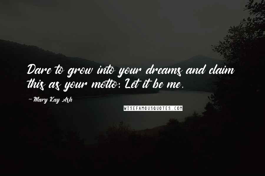 Mary Kay Ash Quotes: Dare to grow into your dreams and claim this as your motto: Let it be me.