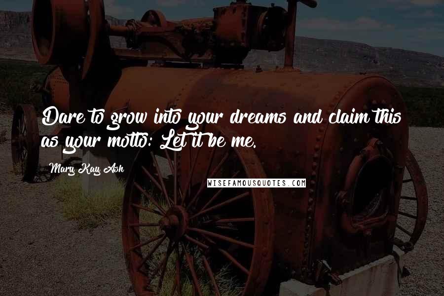 Mary Kay Ash Quotes: Dare to grow into your dreams and claim this as your motto: Let it be me.