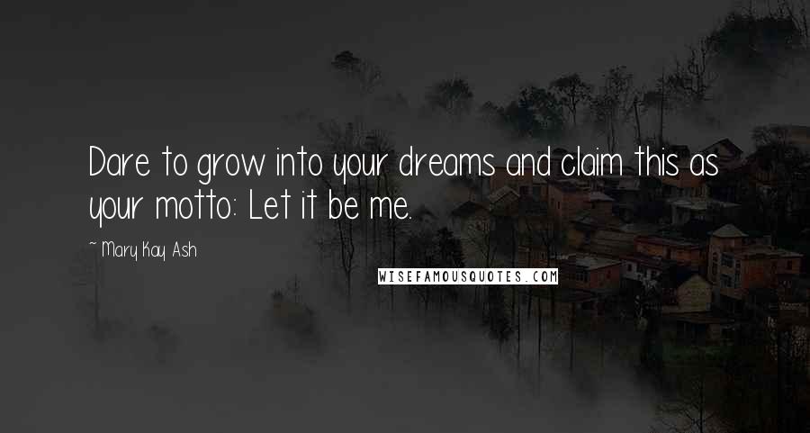 Mary Kay Ash Quotes: Dare to grow into your dreams and claim this as your motto: Let it be me.