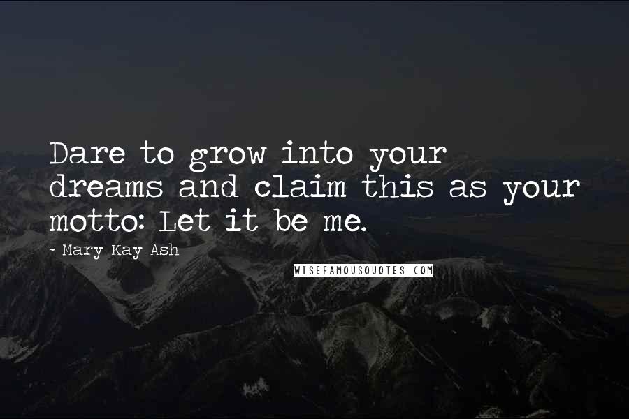 Mary Kay Ash Quotes: Dare to grow into your dreams and claim this as your motto: Let it be me.