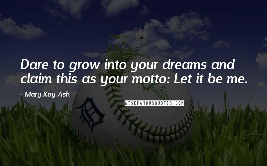 Mary Kay Ash Quotes: Dare to grow into your dreams and claim this as your motto: Let it be me.