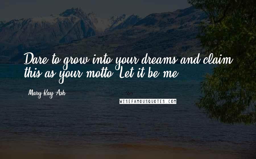 Mary Kay Ash Quotes: Dare to grow into your dreams and claim this as your motto: Let it be me.