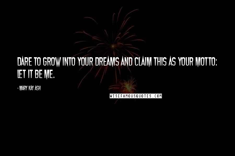 Mary Kay Ash Quotes: Dare to grow into your dreams and claim this as your motto: Let it be me.