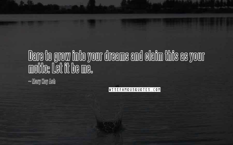 Mary Kay Ash Quotes: Dare to grow into your dreams and claim this as your motto: Let it be me.