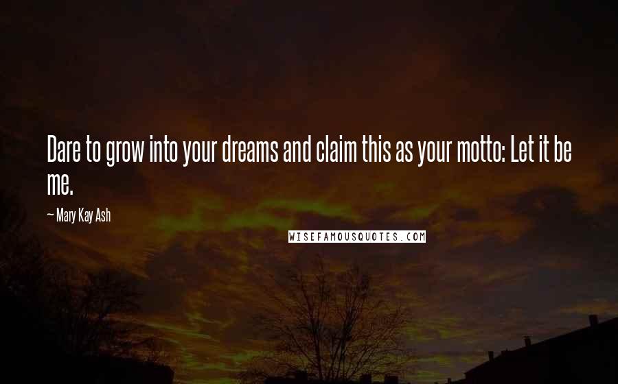Mary Kay Ash Quotes: Dare to grow into your dreams and claim this as your motto: Let it be me.