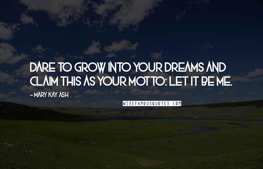Mary Kay Ash Quotes: Dare to grow into your dreams and claim this as your motto: Let it be me.