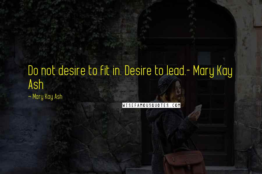 Mary Kay Ash Quotes: Do not desire to fit in. Desire to lead.- Mary Kay Ash