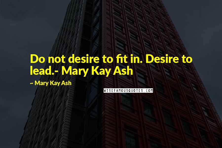 Mary Kay Ash Quotes: Do not desire to fit in. Desire to lead.- Mary Kay Ash