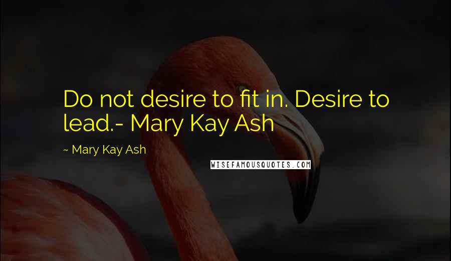 Mary Kay Ash Quotes: Do not desire to fit in. Desire to lead.- Mary Kay Ash