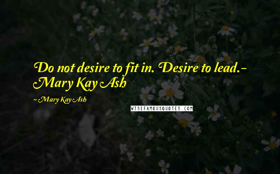 Mary Kay Ash Quotes: Do not desire to fit in. Desire to lead.- Mary Kay Ash